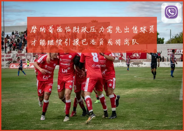 摩纳哥面临财政压力需先出售球员才能继续引援巴洛贡或将离队
