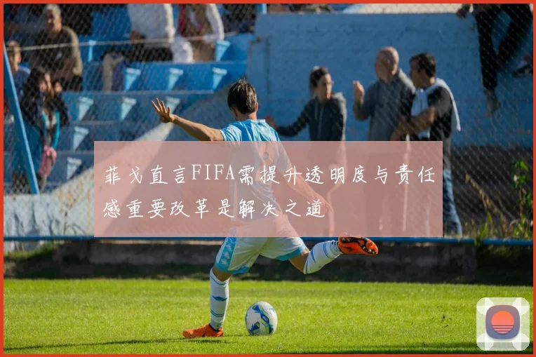 菲戈直言FIFA需提升透明度与责任感重要改革是解决之道