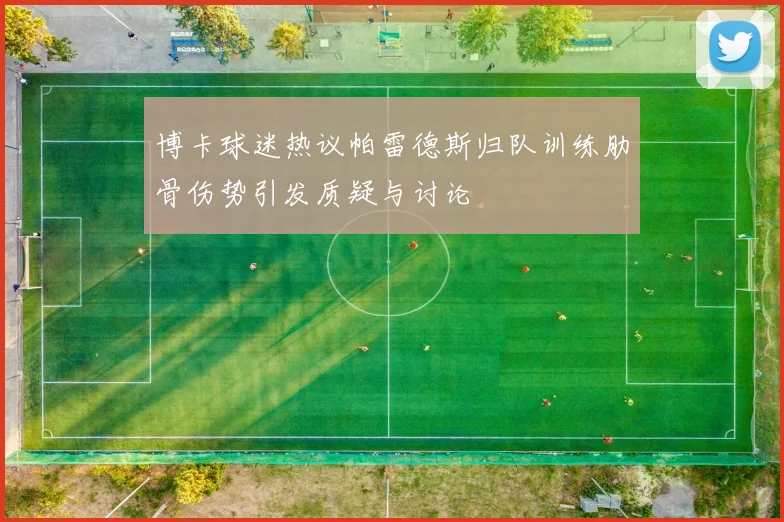 博卡球迷热议帕雷德斯归队训练肋骨伤势引发质疑与讨论
