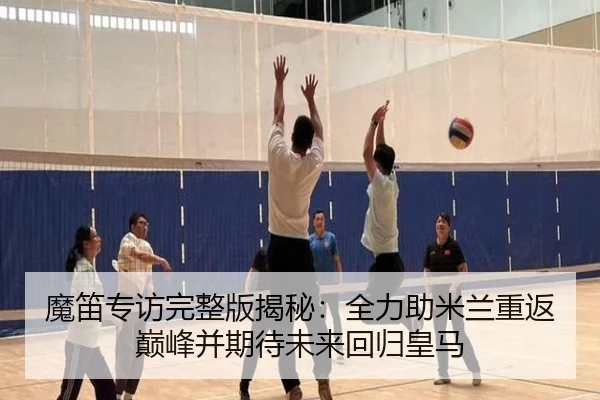 魔笛专访完整版揭秘：全力助米兰重返巅峰并期待未来回归皇马