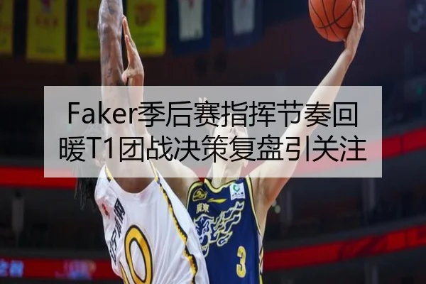 Faker季后赛指挥节奏回暖T1团战决策复盘引关注